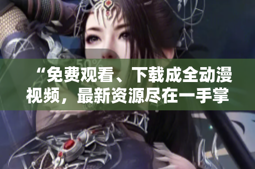 “免费观看、下载成全动漫视频，最新资源尽在一手掌握”