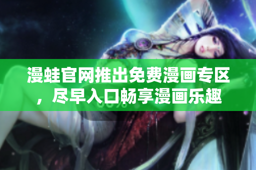 漫蛙官网推出免费漫画专区，尽早入口畅享漫画乐趣