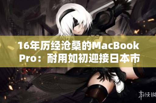 16年历经沧桑的MacBook Pro：耐用如初迎接日本市场