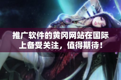 推广软件的黄冈网站在国际上备受关注，值得期待！