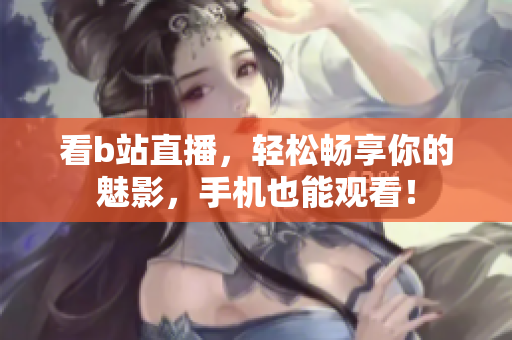看b站直播，轻松畅享你的魅影，手机也能观看！