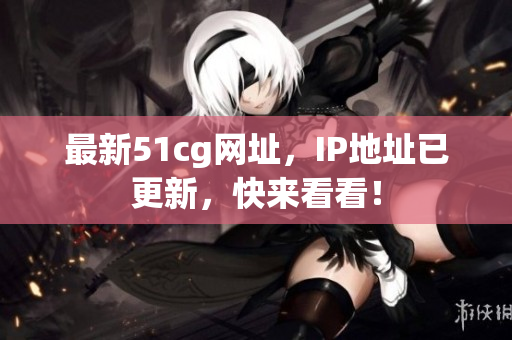 最新51cg网址，IP地址已更新，快来看看！