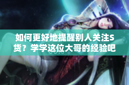 如何更好地提醒别人关注S货？学学这位大哥的经验吧！