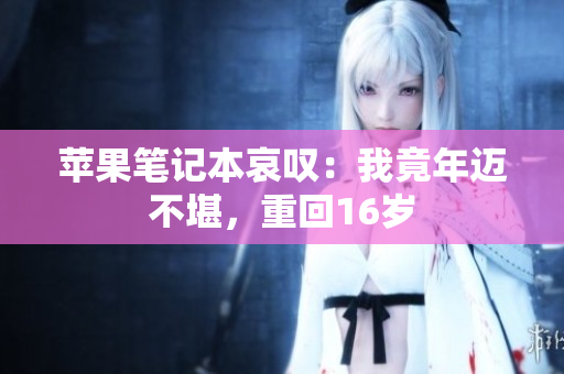 苹果笔记本哀叹：我竟年迈不堪，重回16岁