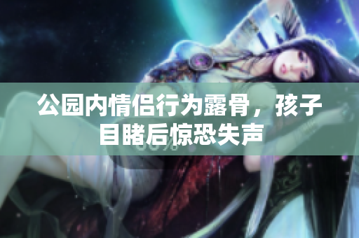 公园内情侣行为露骨，孩子目睹后惊恐失声