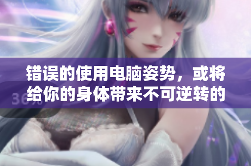 错误的使用电脑姿势，或将给你的身体带来不可逆转的伤害