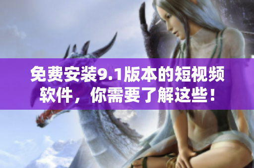 免费安装9.1版本的短视频软件，你需要了解这些！