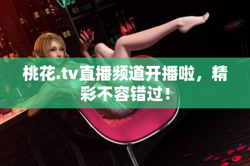 桃花.tv直播频道开播啦，精彩不容错过！