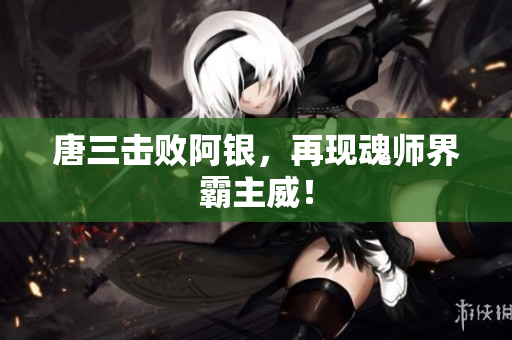 唐三击败阿银，再现魂师界霸主威！