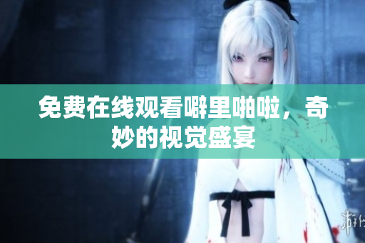 免费在线观看噼里啪啦，奇妙的视觉盛宴