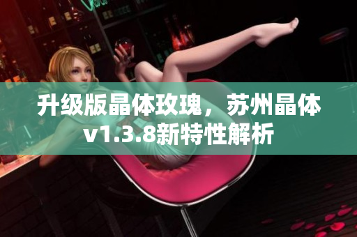 升级版晶体玫瑰，苏州晶体v1.3.8新特性解析