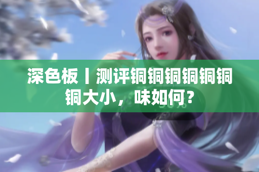 深色板丨测评铜铜铜铜铜铜铜大小，味如何？