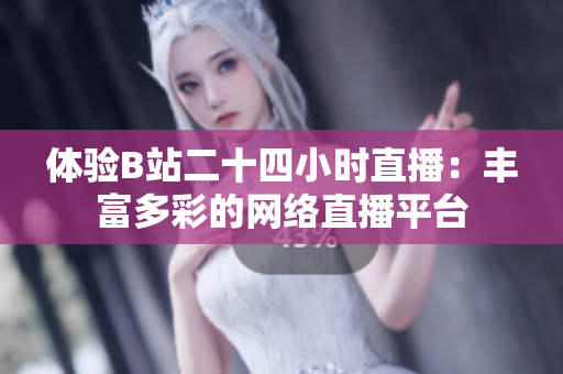 体验B站二十四小时直播：丰富多彩的网络直播平台