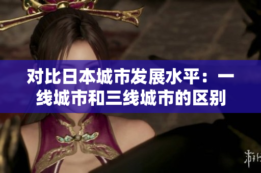 对比日本城市发展水平：一线城市和三线城市的区别