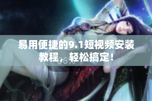 易用便捷的9.1短视频安装教程，轻松搞定！