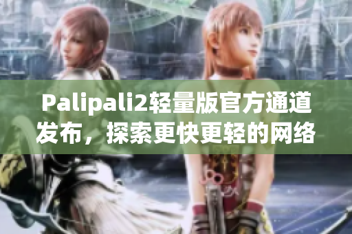 Palipali2轻量版官方通道发布，探索更快更轻的网络体验