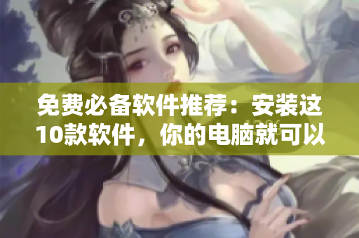免费必备软件推荐：安装这10款软件，你的电脑就可以上天！