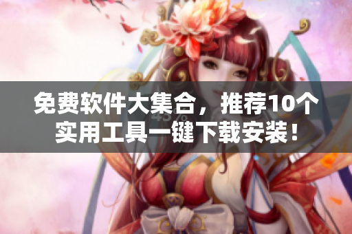 免费软件大集合，推荐10个实用工具一键下载安装！