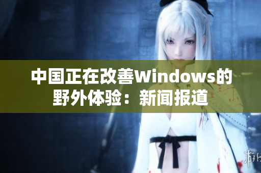 中国正在改善Windows的野外体验：新闻报道