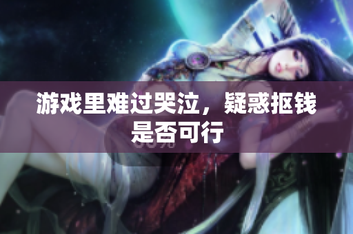 游戏里难过哭泣，疑惑抠钱是否可行