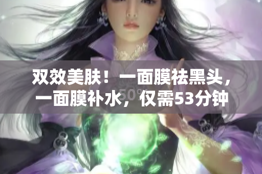 双效美肤！一面膜祛黑头，一面膜补水，仅需53分钟