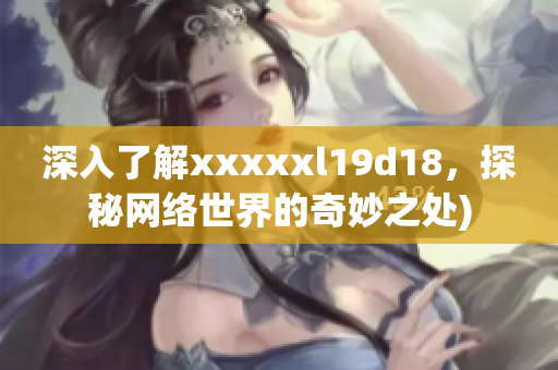 深入了解xxxxxl19d18，探秘网络世界的奇妙之处)