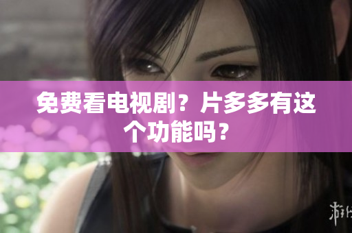 免费看电视剧？片多多有这个功能吗？
