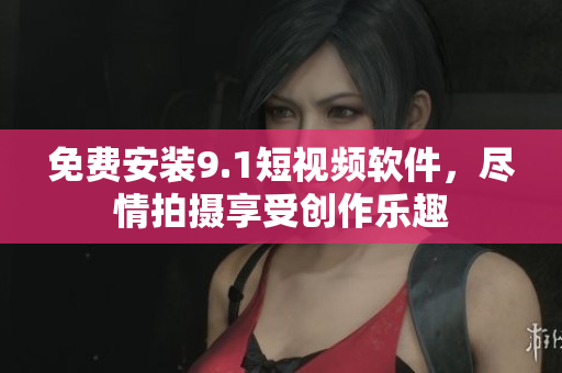 免费安装9.1短视频软件，尽情拍摄享受创作乐趣