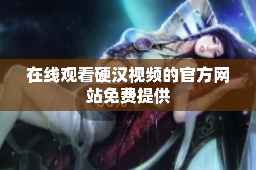 在线观看硬汉视频的官方网站免费提供