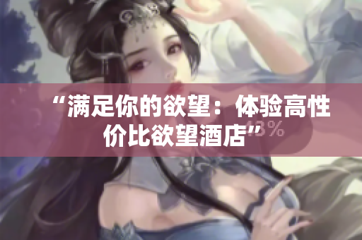“满足你的欲望：体验高性价比欲望酒店”