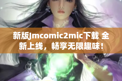 新版Jmcomic2mic下载 全新上线，畅享无限趣味！