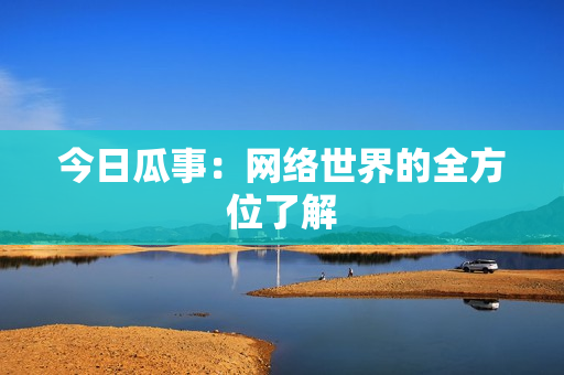 今日瓜事：网络世界的全方位了解