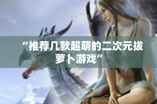 “推荐几款超萌的二次元拔萝卜游戏”