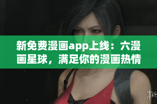 新免费漫画app上线：六漫画星球，满足你的漫画热情！