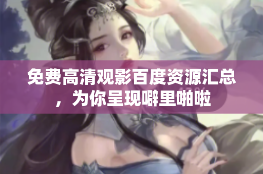 免费高清观影百度资源汇总，为你呈现噼里啪啦