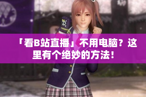 「看B站直播」不用电脑？这里有个绝妙的方法！