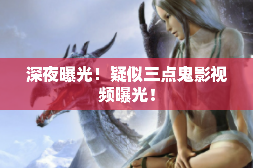 深夜曝光！疑似三点鬼影视频曝光！