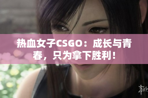 热血女子CSGO：成长与青春，只为拿下胜利！