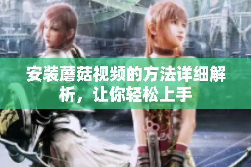 安装蘑菇视频的方法详细解析，让你轻松上手