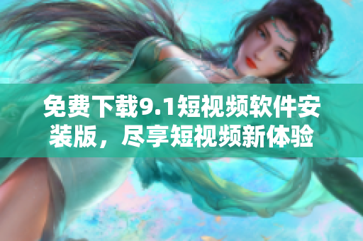 免费下载9.1短视频软件安装版，尽享短视频新体验