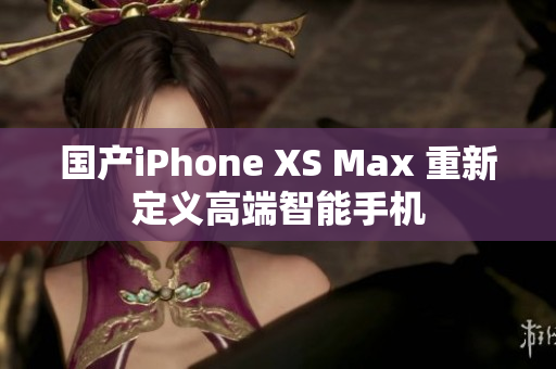国产iPhone XS Max 重新定义高端智能手机