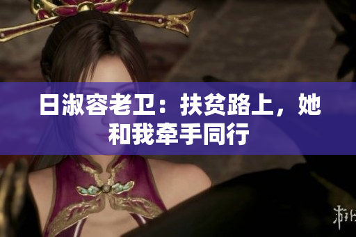 日淑容老卫：扶贫路上，她和我牵手同行