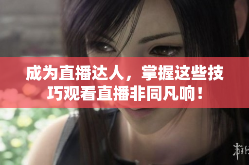 成为直播达人，掌握这些技巧观看直播非同凡响！