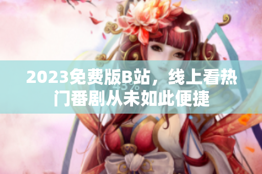 2023免费版B站，线上看热门番剧从未如此便捷