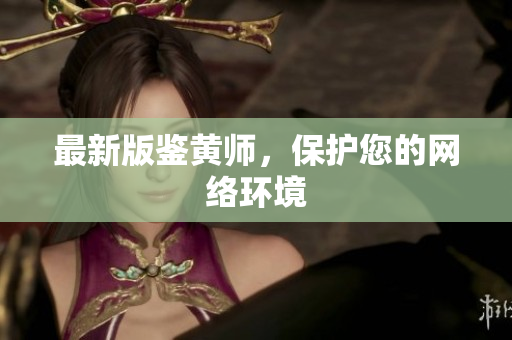 最新版鉴黄师，保护您的网络环境