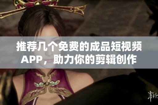 推荐几个免费的成品短视频APP，助力你的剪辑创作