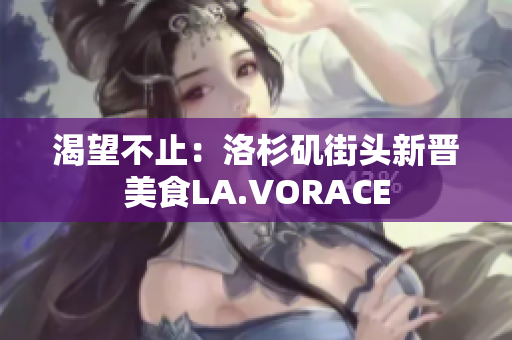 渴望不止：洛杉矶街头新晋美食LA.VORACE