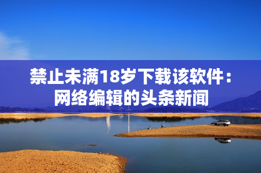 禁止未满18岁下载该软件：网络编辑的头条新闻
