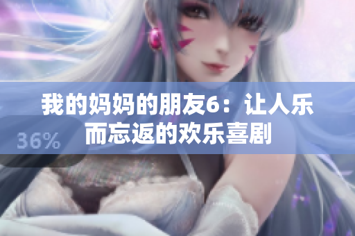 我的妈妈的朋友6：让人乐而忘返的欢乐喜剧