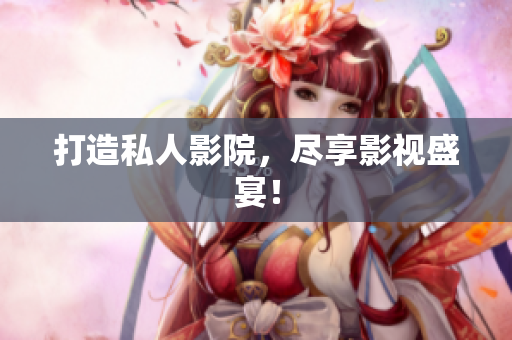 打造私人影院，尽享影视盛宴！